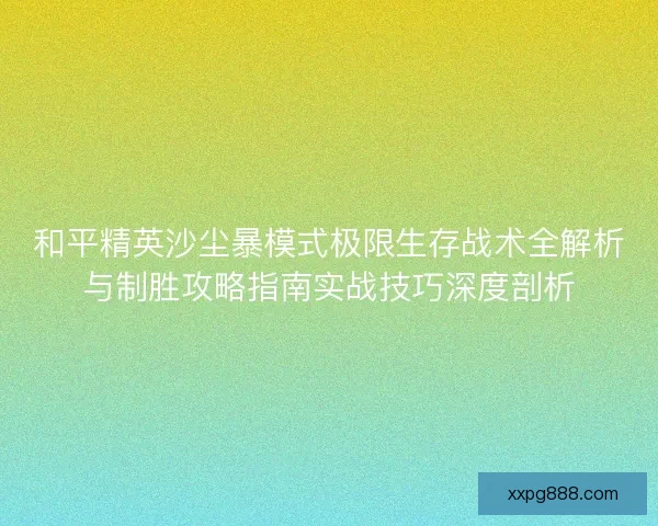 和平精英沙尘暴模式极限生存战术全解析与制胜攻略指南实战技巧深度剖析