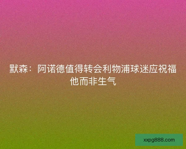 默森：阿诺德值得转会利物浦球迷应祝福他而非生气