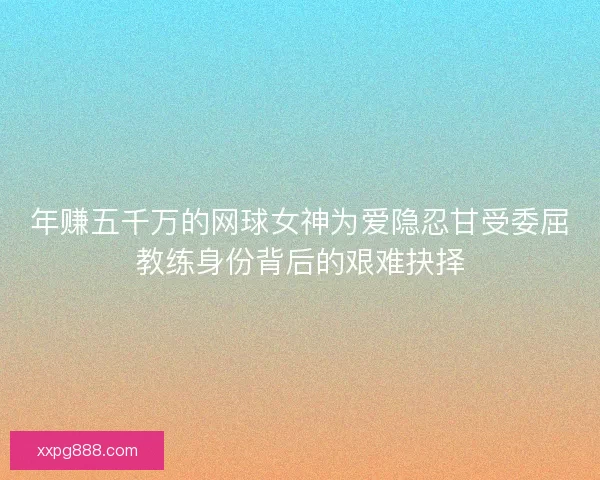 年赚五千万的网球女神为爱隐忍甘受委屈教练身份背后的艰难抉择