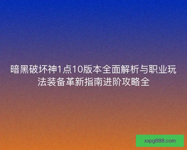 暗黑破坏神1点10版本全面解析与职业玩法装备革新指南进阶攻略全