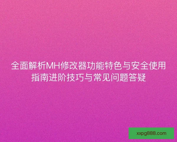 全面解析MH修改器功能特色与安全使用指南进阶技巧与常见问题答疑